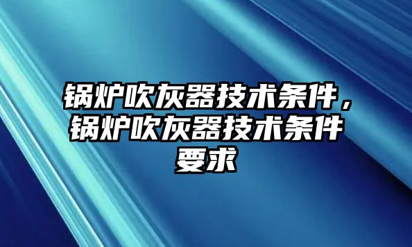 鍋爐吹灰器技術(shù)條件，鍋爐吹灰器技術(shù)條件要求