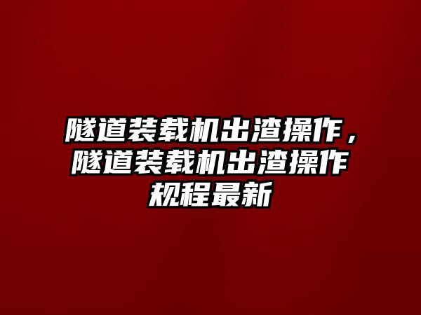 隧道裝載機出渣操作，隧道裝載機出渣操作規(guī)程最新
