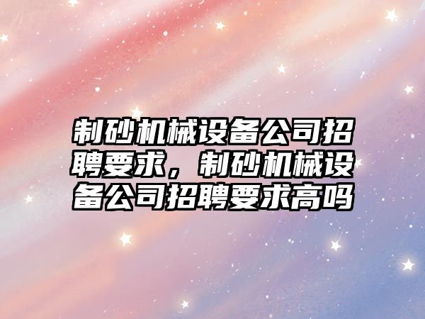 制砂機(jī)械設(shè)備公司招聘要求，制砂機(jī)械設(shè)備公司招聘要求高嗎