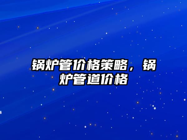 鍋爐管價(jià)格策略，鍋爐管道價(jià)格