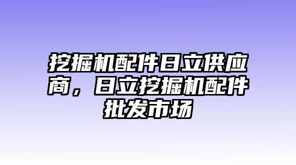 挖掘機(jī)配件日立供應(yīng)商，日立挖掘機(jī)配件批發(fā)市場(chǎng)