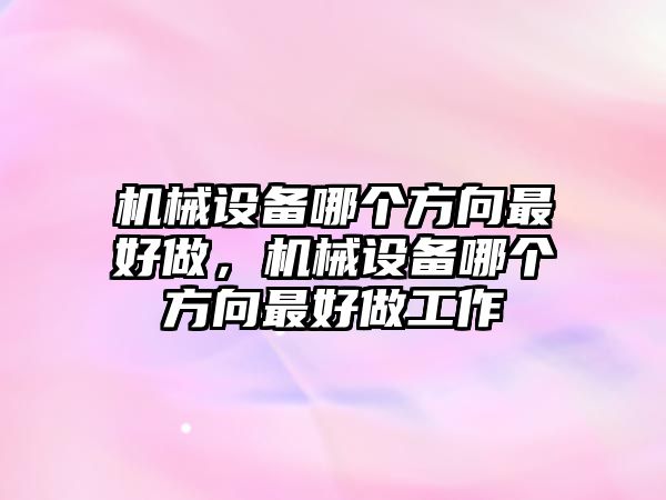 機(jī)械設(shè)備哪個(gè)方向最好做，機(jī)械設(shè)備哪個(gè)方向最好做工作