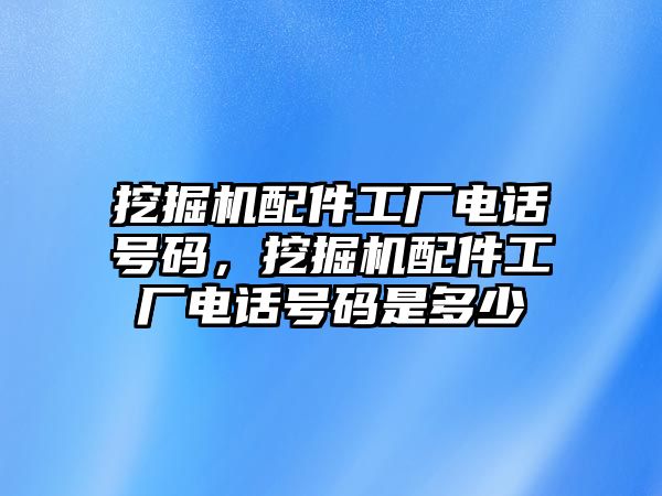 挖掘機配件工廠電話號碼，挖掘機配件工廠電話號碼是多少
