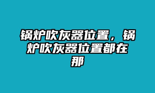 鍋爐吹灰器位置，鍋爐吹灰器位置都在那