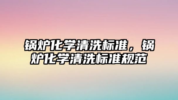 鍋爐化學(xué)清洗標(biāo)準(zhǔn)，鍋爐化學(xué)清洗標(biāo)準(zhǔn)規(guī)范