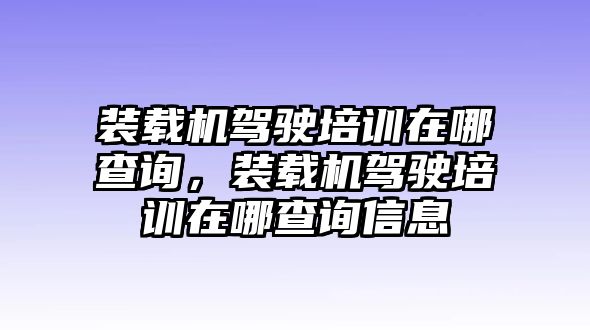 裝載機(jī)駕駛培訓(xùn)在哪查詢，裝載機(jī)駕駛培訓(xùn)在哪查詢信息