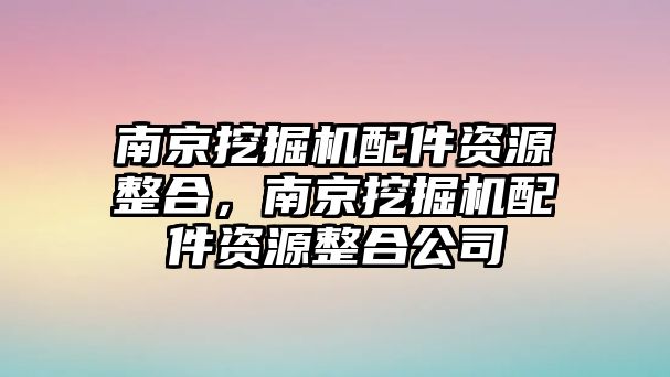 南京挖掘機(jī)配件資源整合，南京挖掘機(jī)配件資源整合公司