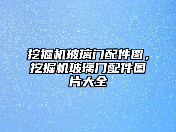 挖掘機(jī)玻璃門配件圖，挖掘機(jī)玻璃門配件圖片大全
