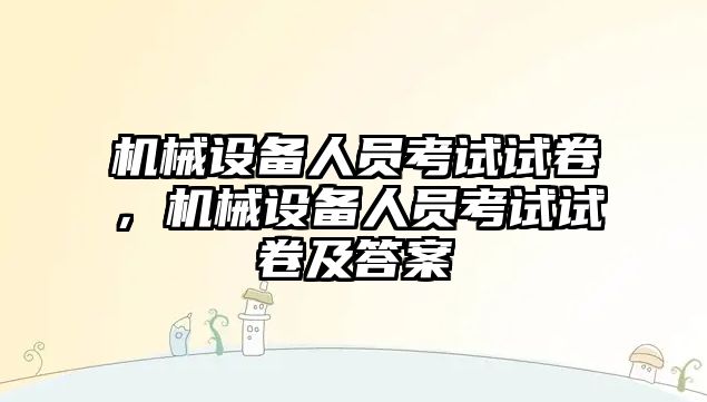 機(jī)械設(shè)備人員考試試卷，機(jī)械設(shè)備人員考試試卷及答案
