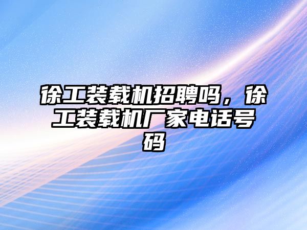 徐工裝載機招聘嗎，徐工裝載機廠家電話號碼