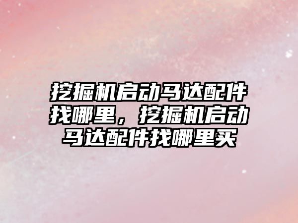挖掘機(jī)啟動(dòng)馬達(dá)配件找哪里，挖掘機(jī)啟動(dòng)馬達(dá)配件找哪里買(mǎi)