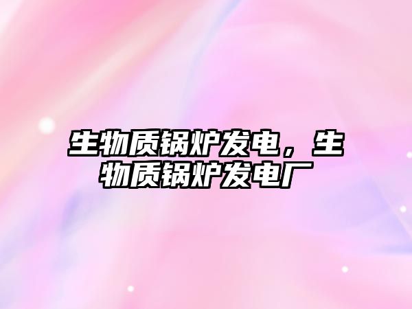 生物質(zhì)鍋爐發(fā)電，生物質(zhì)鍋爐發(fā)電廠