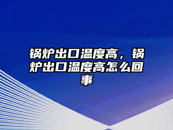 鍋爐出口溫度高，鍋爐出口溫度高怎么回事