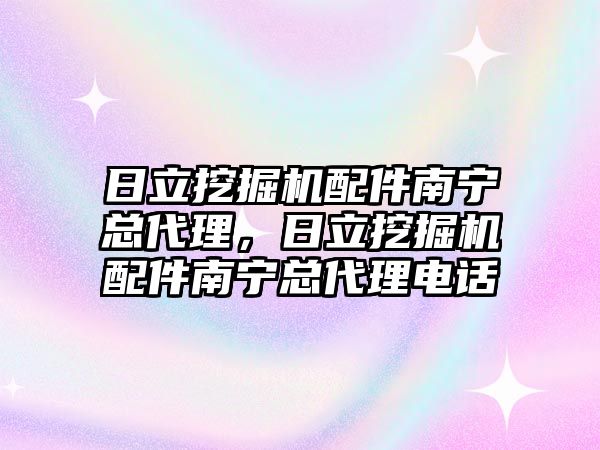 日立挖掘機配件南寧總代理，日立挖掘機配件南寧總代理電話