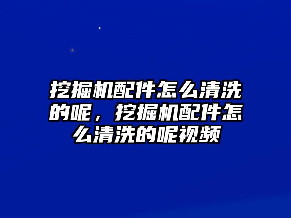 挖掘機(jī)配件怎么清洗的呢，挖掘機(jī)配件怎么清洗的呢視頻