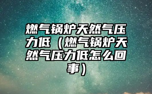 燃?xì)忮仩t天然氣壓力低（燃?xì)忮仩t天然氣壓力低怎么回事）