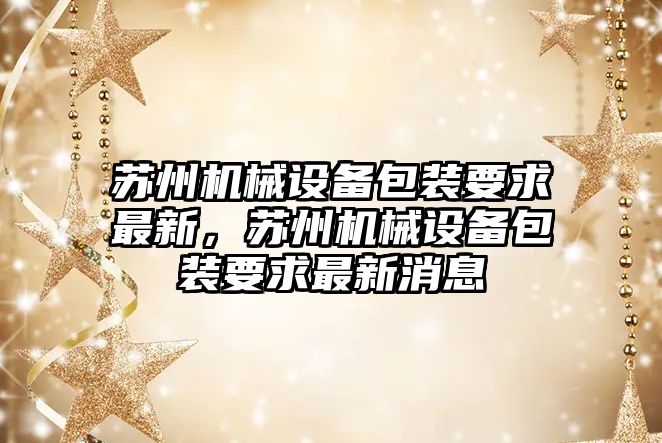 蘇州機械設備包裝要求最新，蘇州機械設備包裝要求最新消息