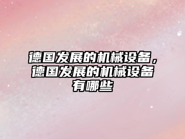 德國(guó)發(fā)展的機(jī)械設(shè)備，德國(guó)發(fā)展的機(jī)械設(shè)備有哪些
