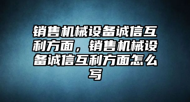 銷售機械設備誠信互利方面，銷售機械設備誠信互利方面怎么寫