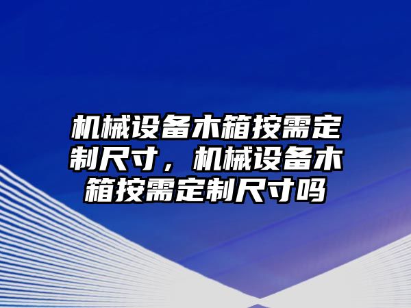 機(jī)械設(shè)備木箱按需定制尺寸，機(jī)械設(shè)備木箱按需定制尺寸嗎