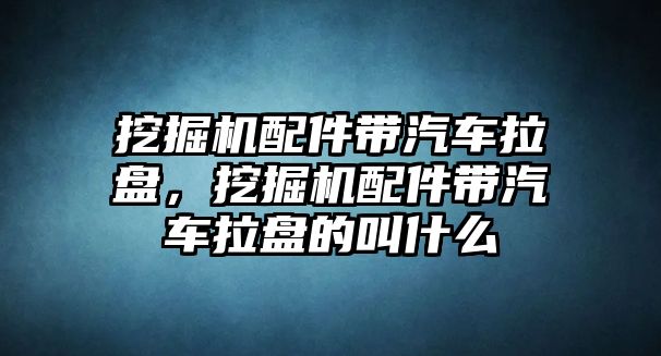 挖掘機(jī)配件帶汽車?yán)P，挖掘機(jī)配件帶汽車?yán)P的叫什么