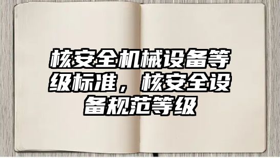 核安全機(jī)械設(shè)備等級(jí)標(biāo)準(zhǔn)，核安全設(shè)備規(guī)范等級(jí)