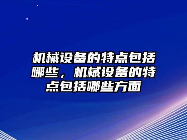 機械設備的特點包括哪些，機械設備的特點包括哪些方面