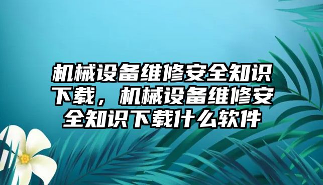 機械設(shè)備維修安全知識下載，機械設(shè)備維修安全知識下載什么軟件
