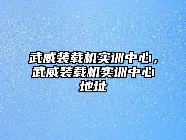 武威裝載機(jī)實(shí)訓(xùn)中心，武威裝載機(jī)實(shí)訓(xùn)中心地址