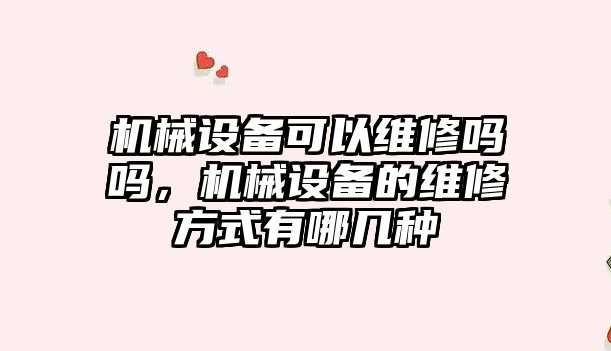 機(jī)械設(shè)備可以維修嗎嗎，機(jī)械設(shè)備的維修方式有哪幾種