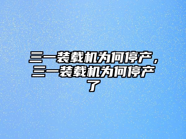 三一裝載機(jī)為何停產(chǎn)，三一裝載機(jī)為何停產(chǎn)了