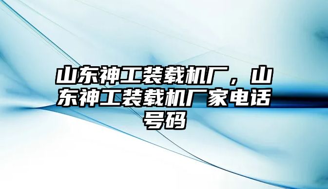 山東神工裝載機(jī)廠，山東神工裝載機(jī)廠家電話號碼