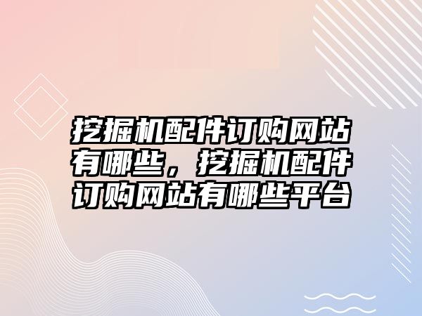 挖掘機(jī)配件訂購網(wǎng)站有哪些，挖掘機(jī)配件訂購網(wǎng)站有哪些平臺(tái)