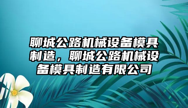 聊城公路機(jī)械設(shè)備模具制造，聊城公路機(jī)械設(shè)備模具制造有限公司