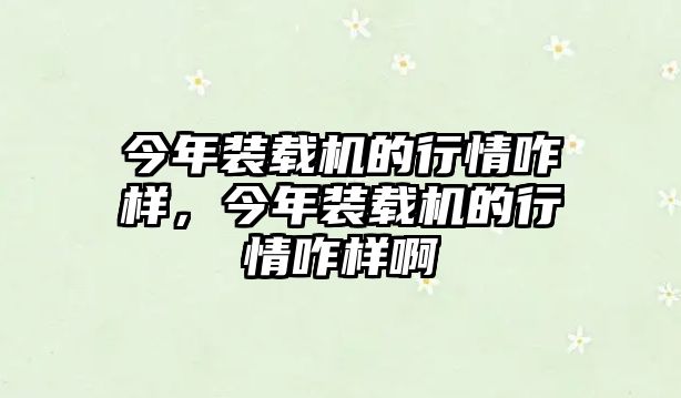 今年裝載機的行情咋樣，今年裝載機的行情咋樣啊