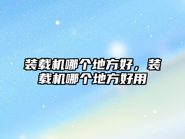 裝載機(jī)哪個地方好，裝載機(jī)哪個地方好用