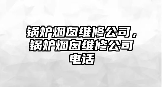 鍋爐煙囪維修公司，鍋爐煙囪維修公司電話