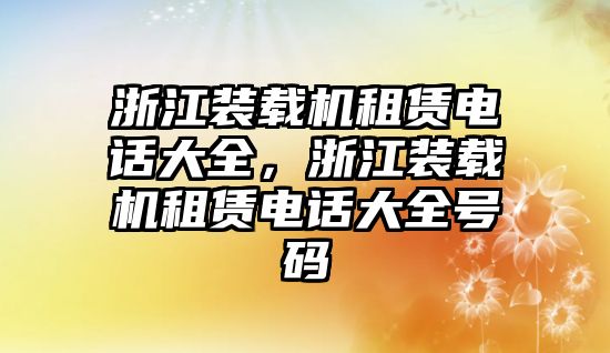 浙江裝載機(jī)租賃電話大全，浙江裝載機(jī)租賃電話大全號碼