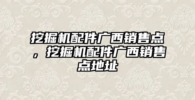 挖掘機(jī)配件廣西銷售點(diǎn)，挖掘機(jī)配件廣西銷售點(diǎn)地址