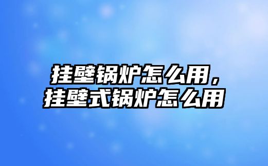 掛壁鍋爐怎么用，掛壁式鍋爐怎么用