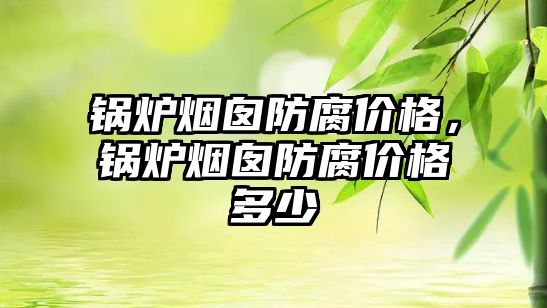 鍋爐煙囪防腐價格，鍋爐煙囪防腐價格多少