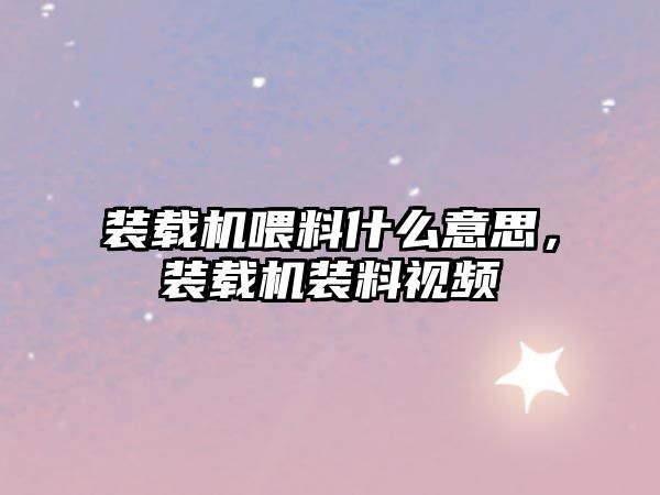 裝載機(jī)喂料什么意思，裝載機(jī)裝料視頻