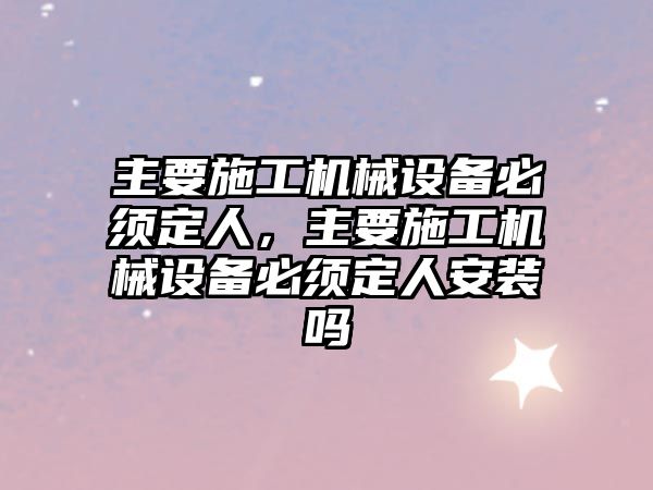 主要施工機(jī)械設(shè)備必須定人，主要施工機(jī)械設(shè)備必須定人安裝嗎