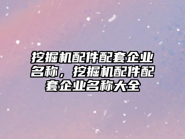 挖掘機(jī)配件配套企業(yè)名稱，挖掘機(jī)配件配套企業(yè)名稱大全