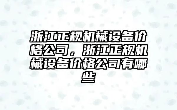 浙江正規(guī)機(jī)械設(shè)備價(jià)格公司，浙江正規(guī)機(jī)械設(shè)備價(jià)格公司有哪些