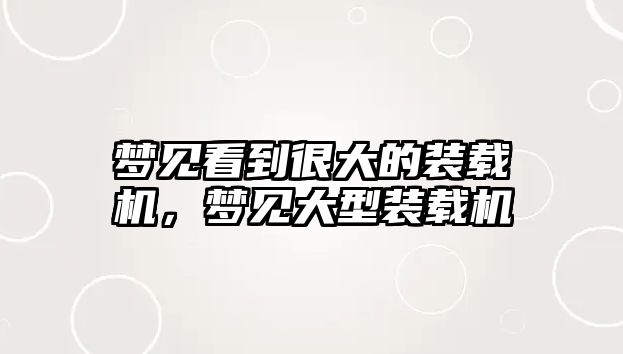 夢見看到很大的裝載機(jī)，夢見大型裝載機(jī)