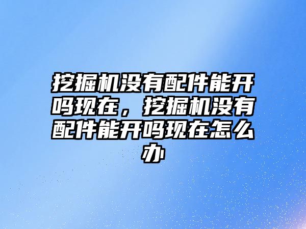 挖掘機(jī)沒有配件能開嗎現(xiàn)在，挖掘機(jī)沒有配件能開嗎現(xiàn)在怎么辦