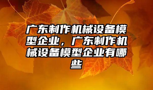 廣東制作機械設(shè)備模型企業(yè)，廣東制作機械設(shè)備模型企業(yè)有哪些