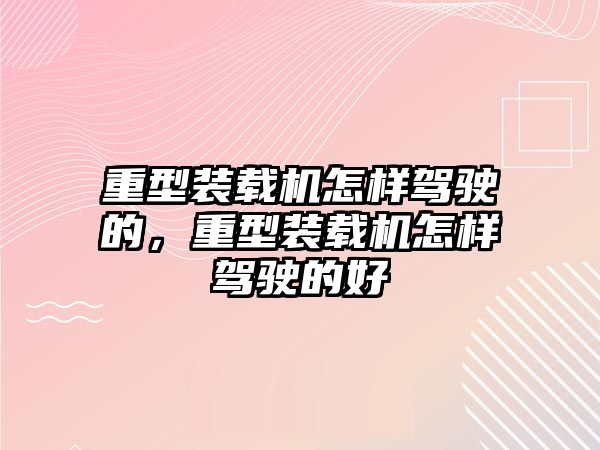 重型裝載機(jī)怎樣駕駛的，重型裝載機(jī)怎樣駕駛的好