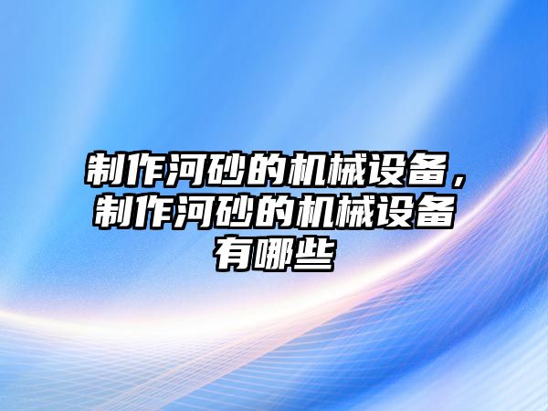 制作河砂的機(jī)械設(shè)備，制作河砂的機(jī)械設(shè)備有哪些